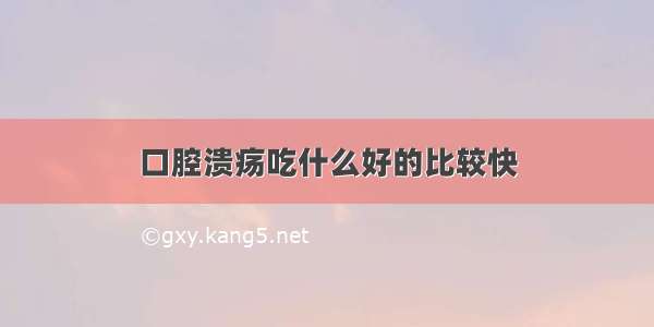 口腔溃疡吃什么好的比较快