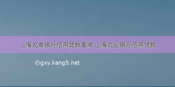 上海农商银行信用贷款要求 上海农业银行信用贷款