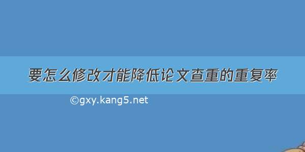 要怎么修改才能降低论文查重的重复率