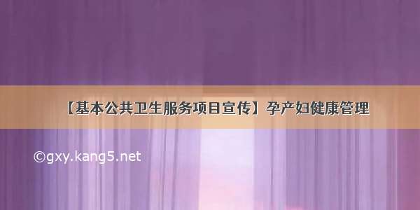 【基本公共卫生服务项目宣传】孕产妇健康管理