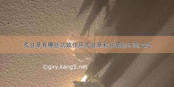 炙甘草有哪些功效作用炙甘草和甘草的不同之处