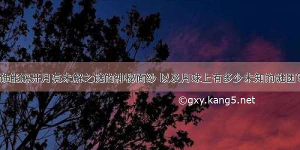 谁能解开月亮未解之谜的神秘面纱 以及月球上有多少未知的谜团？