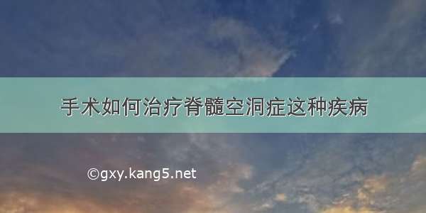 手术如何治疗脊髓空洞症这种疾病