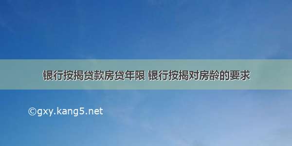 银行按揭贷款房贷年限 银行按揭对房龄的要求