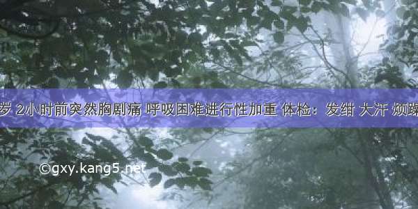 男性40岁 2小时前突然胸剧痛 呼吸困难进行性加重 体检：发绀 大汗 烦躁不安 右