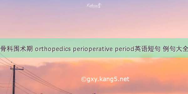 骨科围术期 orthopedics perioperative period英语短句 例句大全