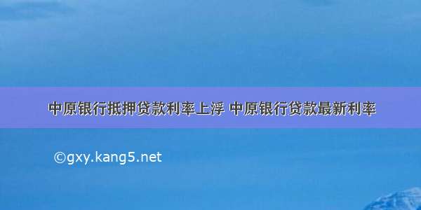 中原银行抵押贷款利率上浮 中原银行贷款最新利率