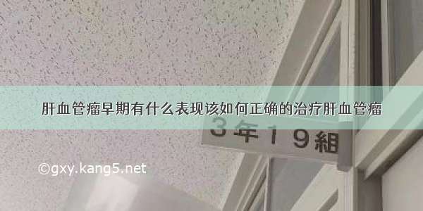 肝血管瘤早期有什么表现该如何正确的治疗肝血管瘤