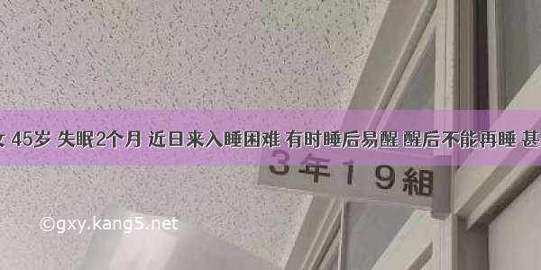 患者 女 45岁 失眠2个月 近日来入睡困难 有时睡后易醒 醒后不能再睡 甚至彻夜