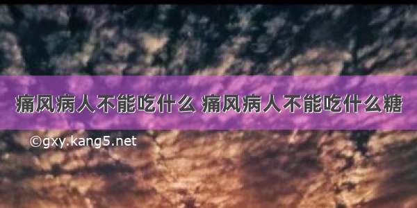 痛风病人不能吃什么 痛风病人不能吃什么糖