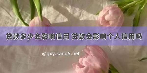 贷款多少会影响信用 贷款会影响个人信用吗