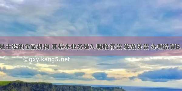 单选题银行是主要的金融机构 其基本业务是A.吸收存款 发放贷款 办理结算B.为国家建设