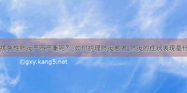 小孩急性肺炎严不严重呢？_如何护理肺炎患者_肺炎的症状表现是什么