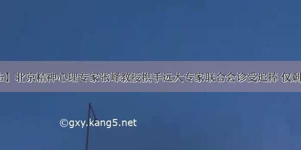 【会诊直击】北京精神心理专家张峰教授携手远大专家联合会诊受追捧 仅剩明天一天 把