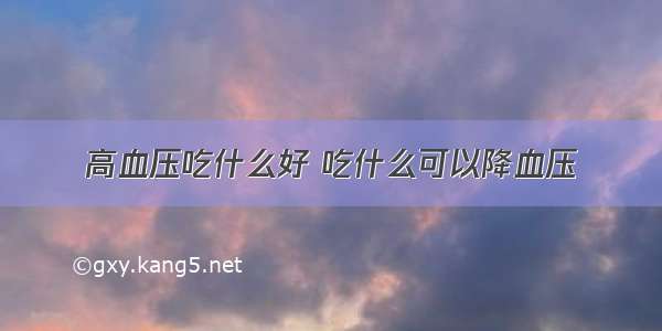 高血压吃什么好 吃什么可以降血压