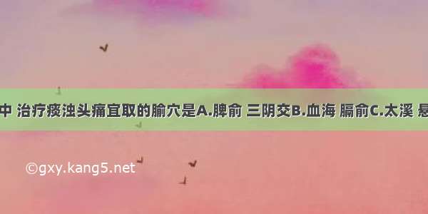 以上各项中 治疗痰浊头痛宜取的腧穴是A.脾俞 三阴交B.血海 膈俞C.太溪 悬钟D.太冲