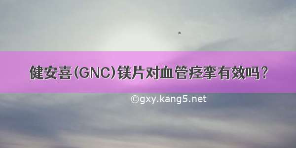 健安喜(GNC)镁片对血管痉挛有效吗？