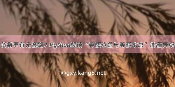 房贷利率有无套路？Python解读“等额本金与等额本息”的差异所在