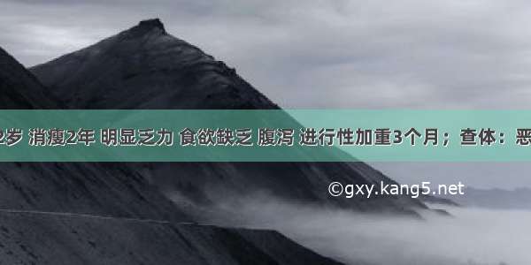 男性 72岁 消瘦2年 明显乏力 食欲缺乏 腹泻 进行性加重3个月；查体：恶病质 无