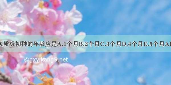 脊髓灰质炎初种的年龄应是A.1个月B.2个月C.3个月D.4个月E.5个月ABCDE