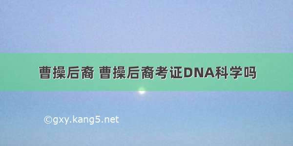 曹操后裔 曹操后裔考证DNA科学吗