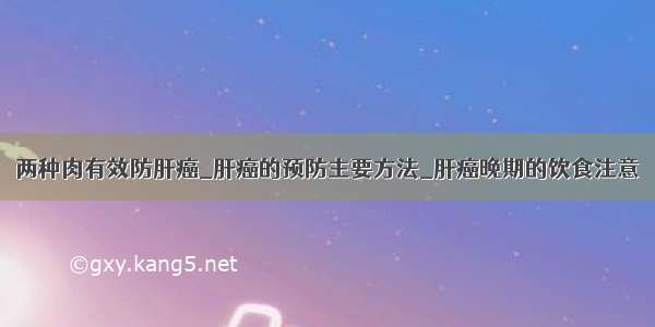 两种肉有效防肝癌_肝癌的预防主要方法_肝癌晚期的饮食注意