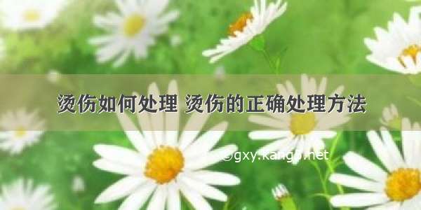 烫伤如何处理 烫伤的正确处理方法