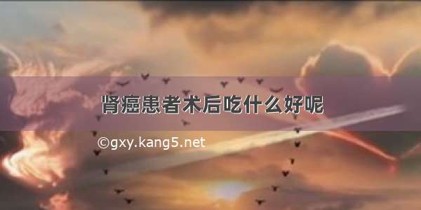 肾癌患者术后吃什么好呢