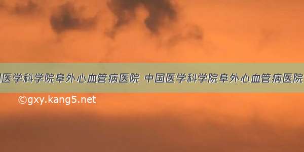 中国医学科学院阜外心血管病医院 中国医学科学院阜外心血管病医院专家