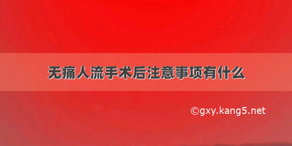 无痛人流手术后注意事项有什么