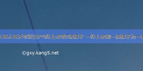 服装厂的工人每人每天可以生产4件上衣或7条裤子 一件上衣和一条裤子为一套服装．现有