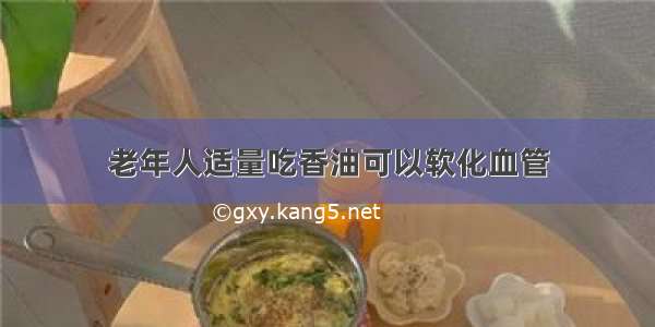 老年人适量吃香油可以软化血管