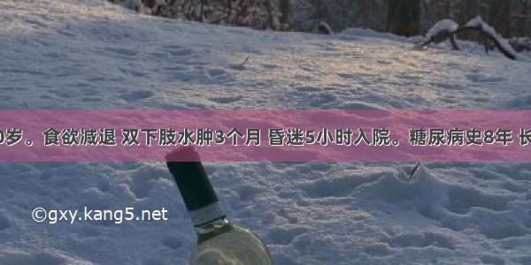 患者女 70岁。食欲减退 双下肢水肿3个月 昏迷5小时入院。糖尿病史8年 长期口服苯