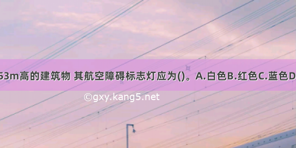 高度超过153m高的建筑物 其航空障碍标志灯应为()。A.白色B.红色C.蓝色D.黄色ABCD