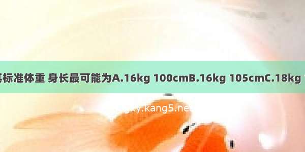 女孩 5岁 营养发育正常 其标准体重 身长最可能为A.16kg 100cmB.16kg 105cmC.18kg 105cmD.18kg 110cmE.