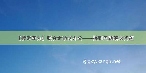 【接诉即办】联合走动式办公——接到问题解决问题