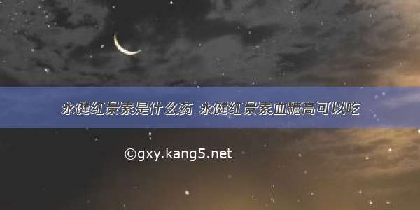 永健红景素是什么药 永健红景素血糖高可以吃