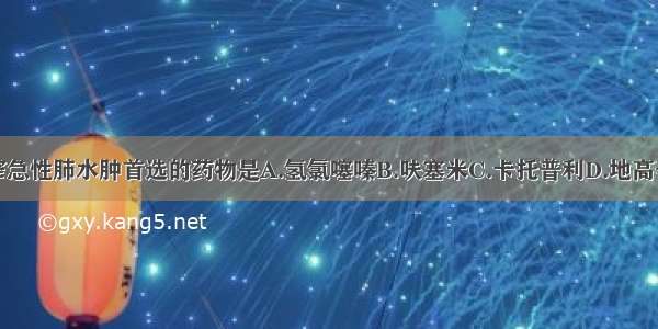 二尖瓣狭窄急性肺水肿首选的药物是A.氢氯噻嗪B.呋塞米C.卡托普利D.地高辛E.螺内酯