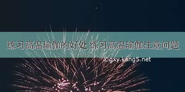 练习高温瑜伽的好处 练习高温瑜伽注意问题