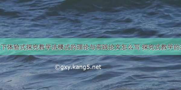 新课程背景下体验式探究教学法模式的理论与实践论文怎么写 探究式教学的理论 实践与