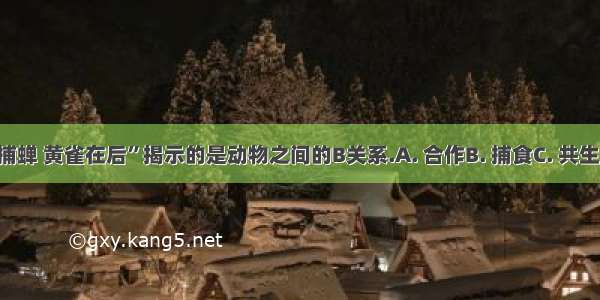 “螳螂捕蝉 黄雀在后”揭示的是动物之间的B关系.A. 合作B. 捕食C. 共生D. 竞争