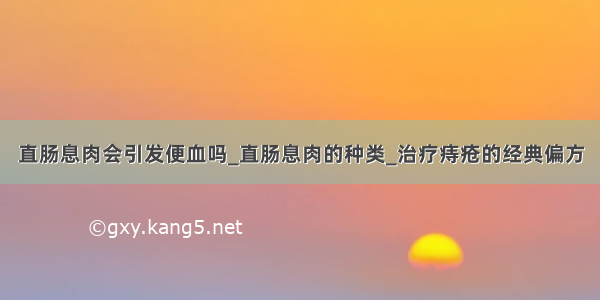 直肠息肉会引发便血吗_直肠息肉的种类_治疗痔疮的经典偏方