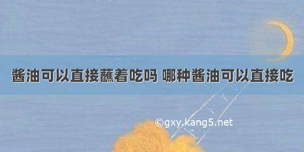 酱油可以直接蘸着吃吗 哪种酱油可以直接吃