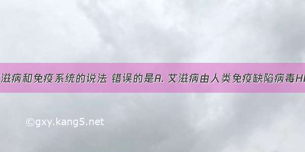 下列关于艾滋病和免疫系统的说法 错误的是A. 艾滋病由人类免疫缺陷病毒HIV引起 HIV