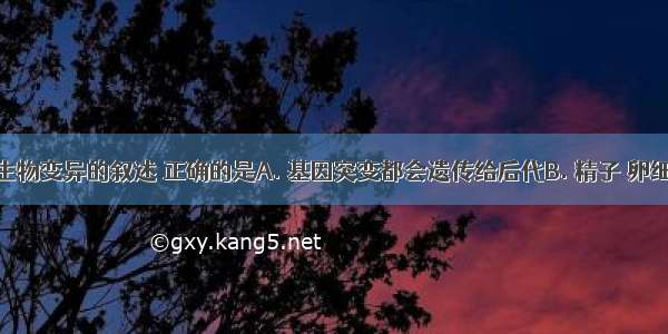 以下关于生物变异的叙述 正确的是A. 基因突变都会遗传给后代B. 精子 卵细胞是单倍