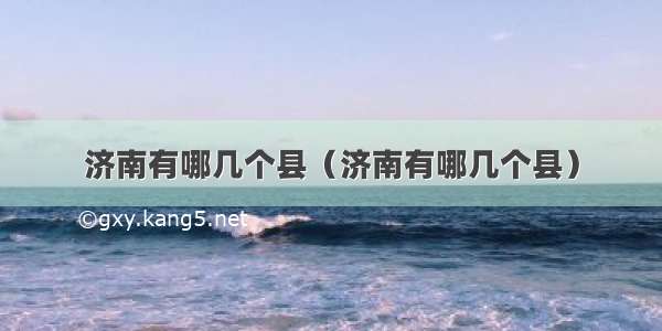 济南有哪几个县（济南有哪几个县）