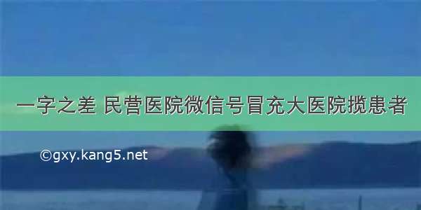 一字之差 民营医院微信号冒充大医院揽患者