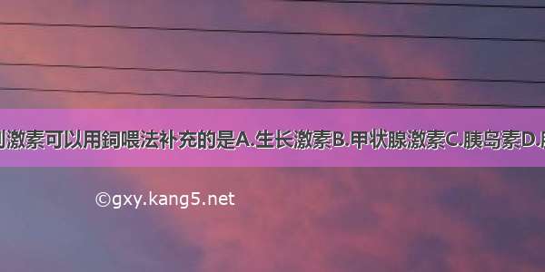 单选题下列激素可以用鉰喂法补充的是A.生长激素B.甲状腺激素C.胰岛素D.胰高血糖素