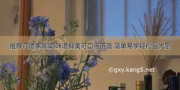 推荐几道家常菜 味道鲜美可口很下饭 简单易学轻松当大厨