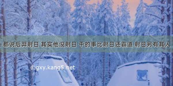 都说后羿射日 其实他没射日 干的事比射日还霸道 射日另有其人